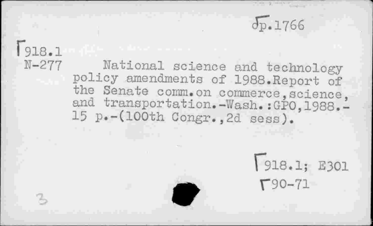 ﻿Jp.1766
GlS.l
N-277 National science and technology policy amendments of 1988.Report of the Senate comm.on commerce,science, and transportation.-Wash.:GPO,1988.-15 p.-(100th Congr.,2d sess).
C9I8.I; E301
T9O-71